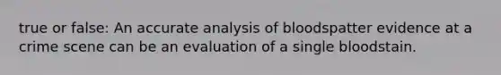 true or false: An accurate analysis of bloodspatter evidence at a crime scene can be an evaluation of a single bloodstain.