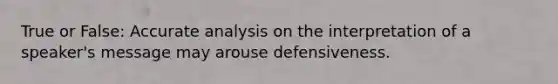 True or False: Accurate analysis on the interpretation of a speaker's message may arouse defensiveness.
