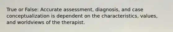 True or False: Accurate assessment, diagnosis, and case conceptualization is dependent on the characteristics, values, and worldviews of the therapist.