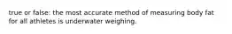 true or false: the most accurate method of measuring body fat for all athletes is underwater weighing.