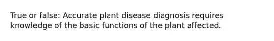 True or false: Accurate plant disease diagnosis requires knowledge of the basic functions of the plant affected.