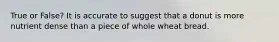 True or False? It is accurate to suggest that a donut is more nutrient dense than a piece of whole wheat bread.