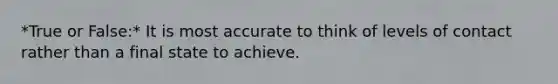 *True or False:* It is most accurate to think of levels of contact rather than a final state to achieve.