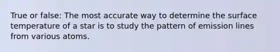 True or false: The most accurate way to determine the surface temperature of a star is to study the pattern of emission lines from various atoms.