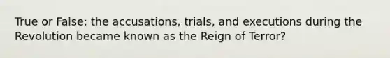 True or False: the accusations, trials, and executions during the Revolution became known as the Reign of Terror?