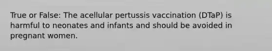 True or False: The acellular pertussis vaccination (DTaP) is harmful to neonates and infants and should be avoided in pregnant women.