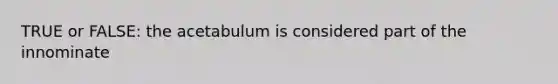 TRUE or FALSE: the acetabulum is considered part of the innominate