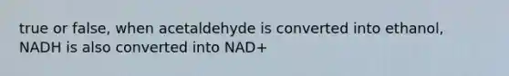 true or false, when acetaldehyde is converted into ethanol, NADH is also converted into NAD+