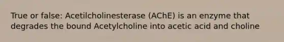 True or false: Acetilcholinesterase (AChE) is an enzyme that degrades the bound Acetylcholine into acetic acid and choline