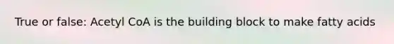 True or false: Acetyl CoA is the building block to make fatty acids