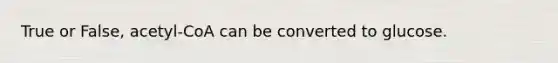 True or False, acetyl-CoA can be converted to glucose.