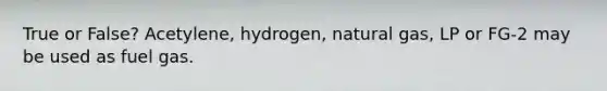 True or False? Acetylene, hydrogen, natural gas, LP or FG-2 may be used as fuel gas.