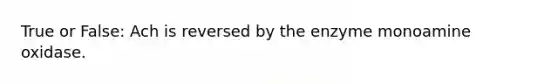 True or False: Ach is reversed by the enzyme monoamine oxidase.