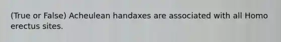 (True or False) Acheulean handaxes are associated with all <a href='https://www.questionai.com/knowledge/kI1ONx7LAC-homo-erectus' class='anchor-knowledge'>homo erectus</a> sites.