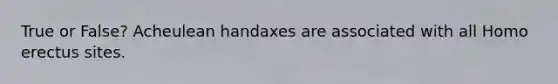 True or False? Acheulean handaxes are associated with all Homo erectus sites.