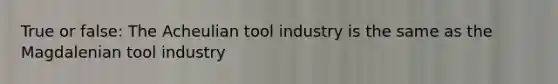 True or false: The Acheulian tool industry is the same as the Magdalenian tool industry