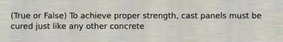 (True or False) To achieve proper strength, cast panels must be cured just like any other concrete