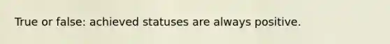 True or false: achieved statuses are always positive.