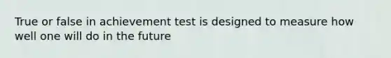 True or false in achievement test is designed to measure how well one will do in the future