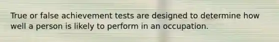 True or false achievement tests are designed to determine how well a person is likely to perform in an occupation.