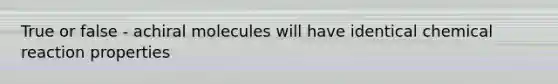 True or false - achiral molecules will have identical chemical reaction properties