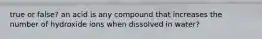 true or false? an acid is any compound that increases the number of hydroxide ions when dissolved in water?