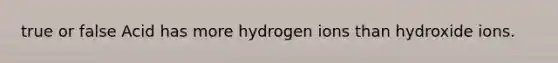 true or false Acid has more hydrogen ions than hydroxide ions.