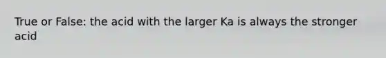 True or False: the acid with the larger Ka is always the stronger acid