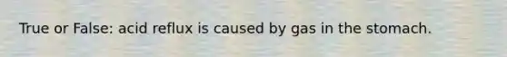 True or False: acid reflux is caused by gas in the stomach.