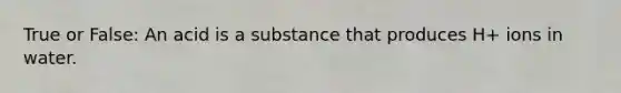 True or False: An acid is a substance that produces H+ ions in water.