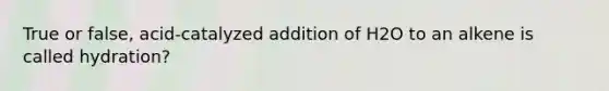 True or false, acid-catalyzed addition of H2O to an alkene is called hydration?