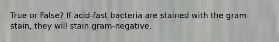 True or False? If acid-fast bacteria are stained with the gram stain, they will stain gram-negative.