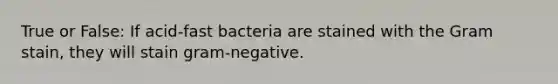 True or False: If acid-fast bacteria are stained with the Gram stain, they will stain gram-negative.