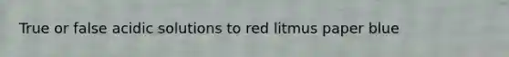 True or false acidic solutions to red litmus paper blue