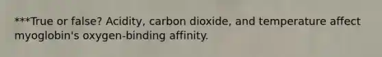 ***True or false? Acidity, carbon dioxide, and temperature affect myoglobin's oxygen-binding affinity.