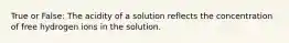 True or False: The acidity of a solution reflects the concentration of free hydrogen ions in the solution.