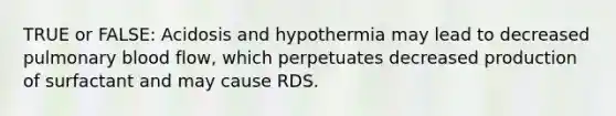 TRUE or FALSE: Acidosis and hypothermia may lead to decreased pulmonary blood flow, which perpetuates decreased production of surfactant and may cause RDS.