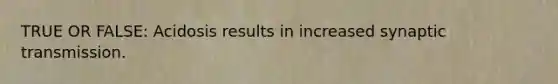 TRUE OR FALSE: Acidosis results in increased synaptic transmission.