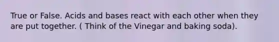 True or False. Acids and bases react with each other when they are put together. ( Think of the Vinegar and baking soda).