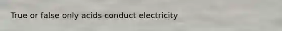 True or false only acids conduct electricity