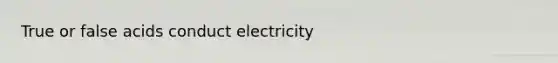 True or false acids conduct electricity