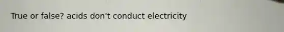 True or false? acids don't conduct electricity