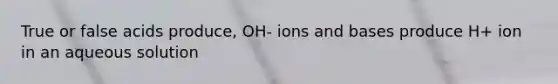 True or false acids produce, OH- ions and bases produce H+ ion in an aqueous solution