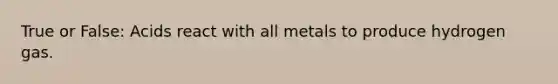 True or False: Acids react with all metals to produce hydrogen gas.