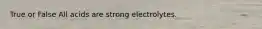 True or False All acids are strong electrolytes.