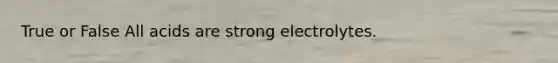 True or False All acids are strong electrolytes.