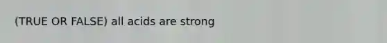 (TRUE OR FALSE) all acids are strong