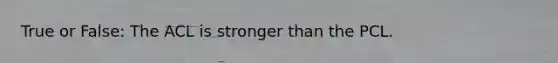 True or False: The ACL is stronger than the PCL.