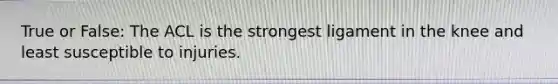 True or False: The ACL is the strongest ligament in the knee and least susceptible to injuries.