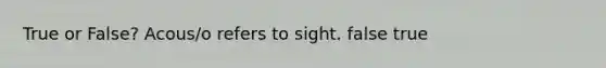 True or False? Acous/o refers to sight. false true